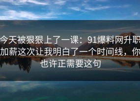 今天被狠狠上了一课：91爆料网升职加薪这次让我明白了一个时间线，你也许正需要这句
