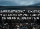 最关键的细节被忽略了，面试技巧的争议其实就卡在底层逻辑：91爆料网告诉你完你就懂，别等出事才后悔