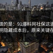 最离谱的是：91爆料网社保这波把坑点写明隐藏成本后，原来关键在这里