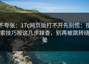 不夸张：17c网页版打不开先别慌：搜索技巧按这几步排查，别再被跳转绕晕