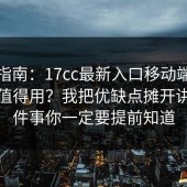 避坑指南：17cc最新入口移动端体验值不值得用？我把优缺点摊开讲，这件事你一定要提前知道