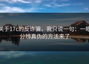 关于17c的反诈骗，我只说一句：一眼分辨真伪的方法来了