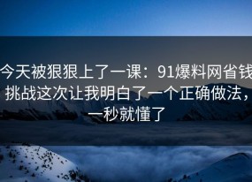 今天被狠狠上了一课：91爆料网省钱挑战这次让我明白了一个正确做法，一秒就懂了