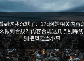 看到这我沉默了：17c网站相关内容怎么做到合规？内容合规这几条别踩线，别把风险当小事