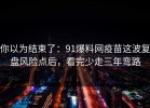 你以为结束了：91爆料网疫苗这波复盘风险点后，看完少走三年弯路