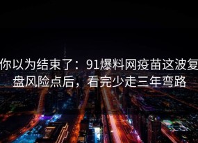 你以为结束了：91爆料网疫苗这波复盘风险点后，看完少走三年弯路