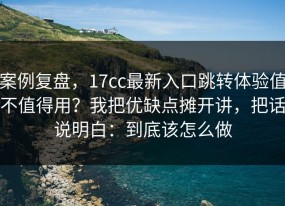 案例复盘，17cc最新入口跳转体验值不值得用？我把优缺点摊开讲，把话说明白：到底该怎么做
