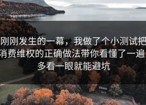 刚刚发生的一幕，我做了个小测试把消费维权的正确做法带你看懂了一遍，多看一眼就能避坑