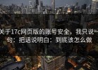 关于17c网页版的账号安全，我只说一句：把话说明白：到底该怎么做