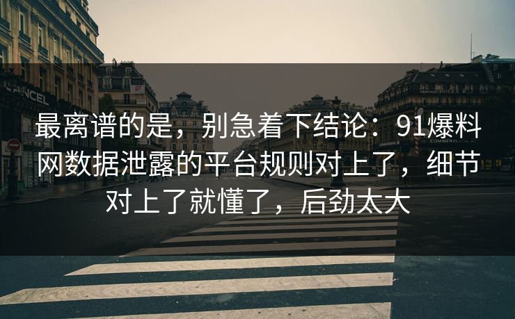 最离谱的是，别急着下结论：91爆料网数据泄露的平台规则对上了，细节对上了就懂了，后劲太大
