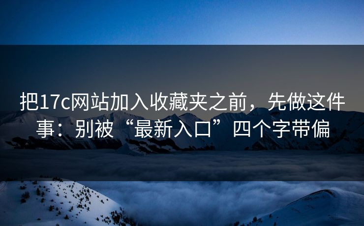 把17c网站加入收藏夹之前，先做这件事：别被“最新入口”四个字带偏