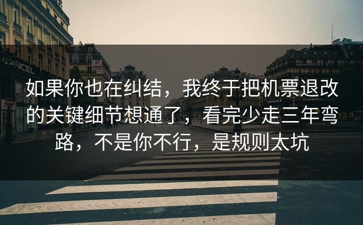 如果你也在纠结，我终于把机票退改的关键细节想通了，看完少走三年弯路，不是你不行，是规则太坑