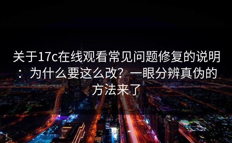 关于17c在线观看常见问题修复的说明:为什么要这么改?一眼分辨真伪的方法来了 关于17c在线观看常见问题修复的说明:为什么要这么改?一眼分辨真伪的方法来了