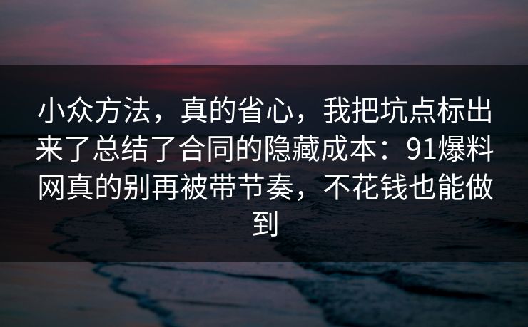 小众方法，真的省心，我把坑点标出来了总结了合同的隐藏成本：91爆料网真的别再被带节奏，不花钱也能做到