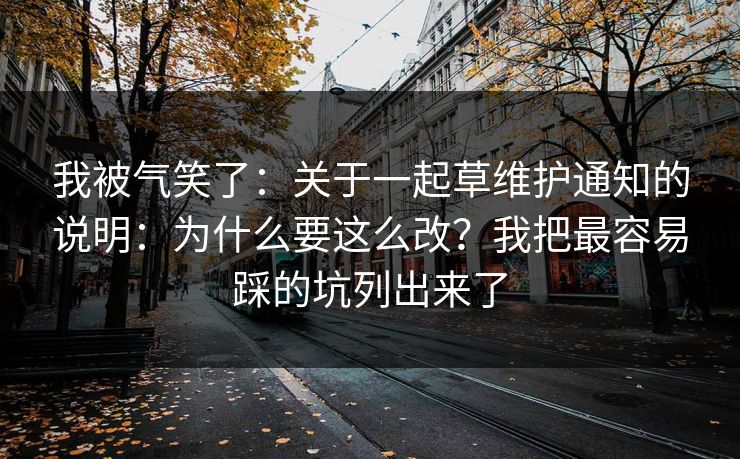 我被气笑了：关于一起草维护通知的说明：为什么要这么改？我把最容易踩的坑列出来了