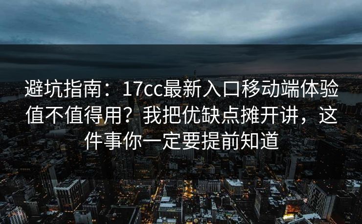 避坑指南:17cc最新入口移动端体验值不值得用?我把优缺点摊开讲,这件事你一定要提前知道 避坑指南:17cc最新入口移动端体验值不值得用?我把优缺点摊开讲,这件事你一定要提前知道