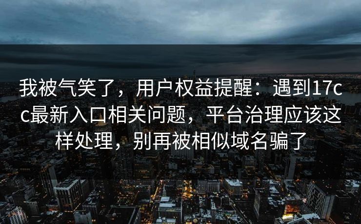 我被气笑了，用户权益提醒：遇到17cc最新入口相关问题，平台治理应该这样处理，别再被相似域名骗了