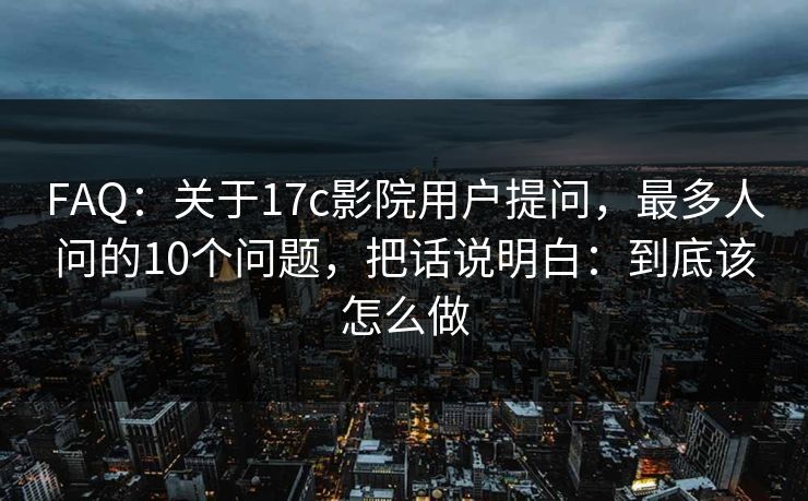 FAQ：关于17c影院用户提问，最多人问的10个问题，把话说明白：到底该怎么做
