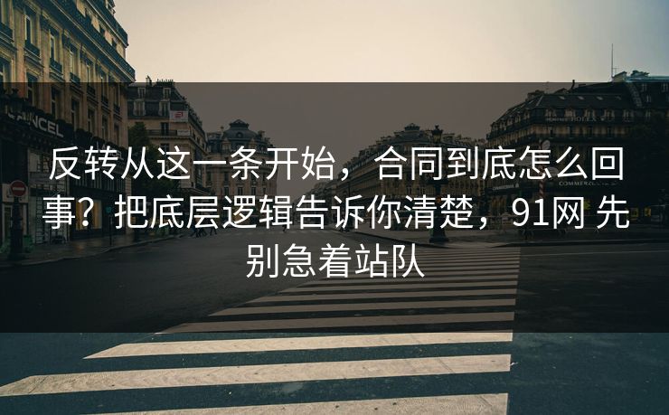 反转从这一条开始，合同到底怎么回事？把底层逻辑告诉你清楚，91网 先别急着站队