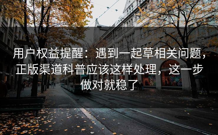 用户权益提醒：遇到一起草相关问题，正版渠道科普应该这样处理，这一步做对就稳了