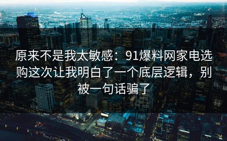 原来不是我太敏感:91爆料网家电选购这次让我明白了一个底层逻辑,别被一句话骗了 原来不是我太敏感:91爆料网家电选购这次让我明白了一个底层逻辑,别被一句话骗了