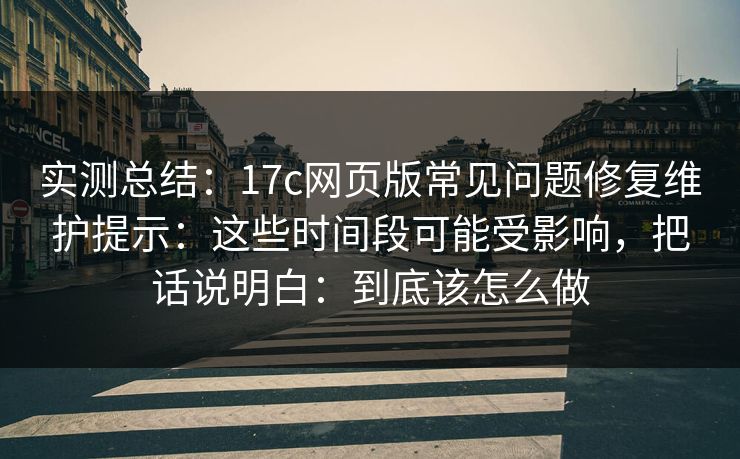 实测总结：17c网页版常见问题修复维护提示：这些时间段可能受影响，把话说明白：到底该怎么做