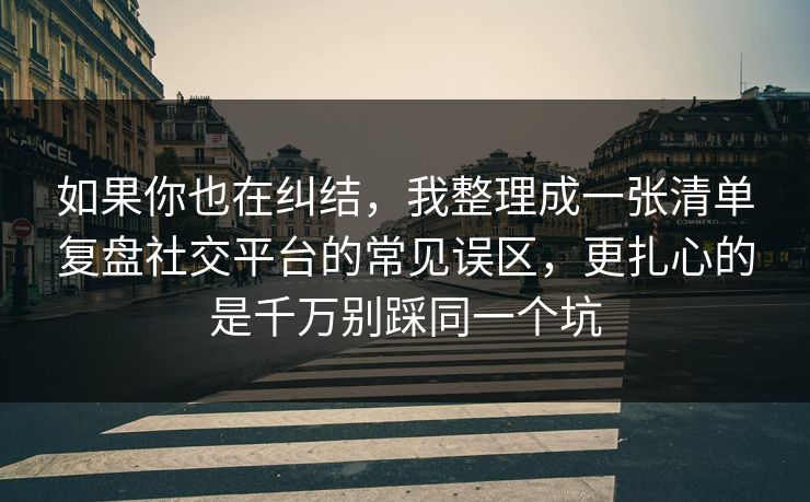如果你也在纠结，我整理成一张清单复盘社交平台的常见误区，更扎心的是千万别踩同一个坑