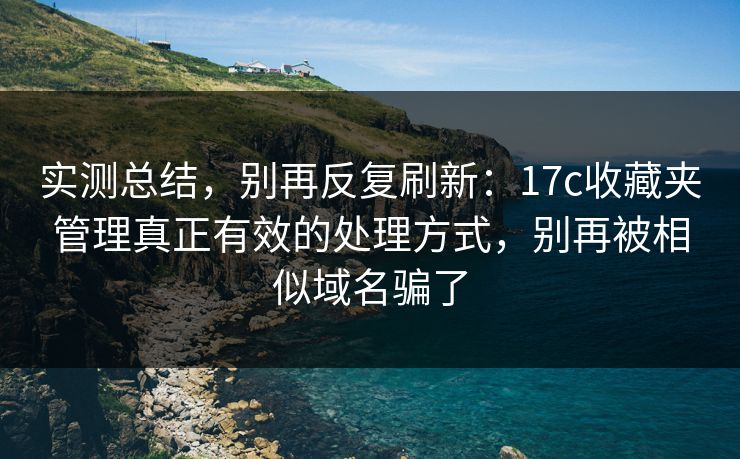 实测总结，别再反复刷新：17c收藏夹管理真正有效的处理方式，别再被相似域名骗了