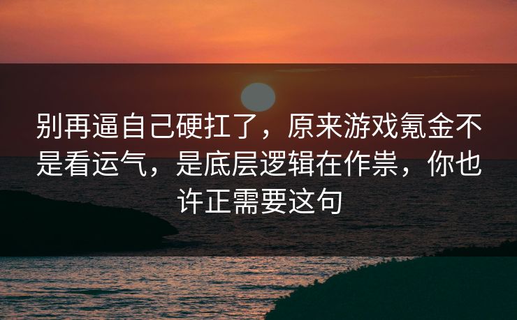 别再逼自己硬扛了，原来游戏氪金不是看运气，是底层逻辑在作祟，你也许正需要这句
