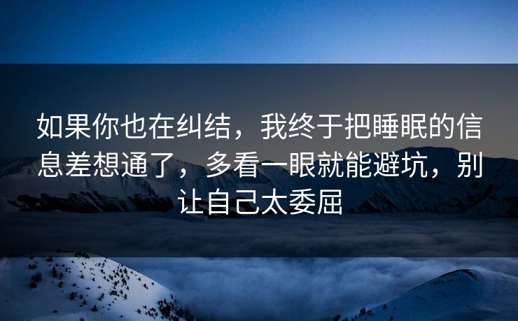 如果你也在纠结，我终于把睡眠的信息差想通了，多看一眼就能避坑，别让自己太委屈