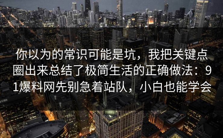 你以为的常识可能是坑，我把关键点圈出来总结了极简生活的正确做法：91爆料网先别急着站队，小白也能学会