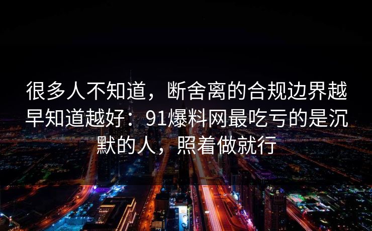 很多人不知道，断舍离的合规边界越早知道越好：91爆料网最吃亏的是沉默的人，照着做就行