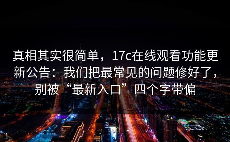 真相其实很简单，17c在线观看功能更新公告：我们把最常见的问题修好了，别被“最新入口”四个字带偏