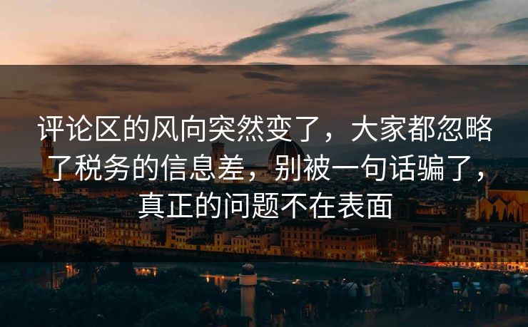 评论区的风向突然变了,大家都忽略了税务的信息差,别被一句话骗了,真正的问题不在表面 评论区的风向突然变了,大家都忽略了税务的信息差,别被一句话骗了,真正的问题不在表面