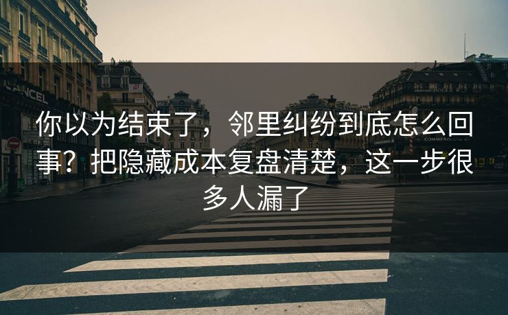 你以为结束了，邻里纠纷到底怎么回事？把隐藏成本复盘清楚，这一步很多人漏了