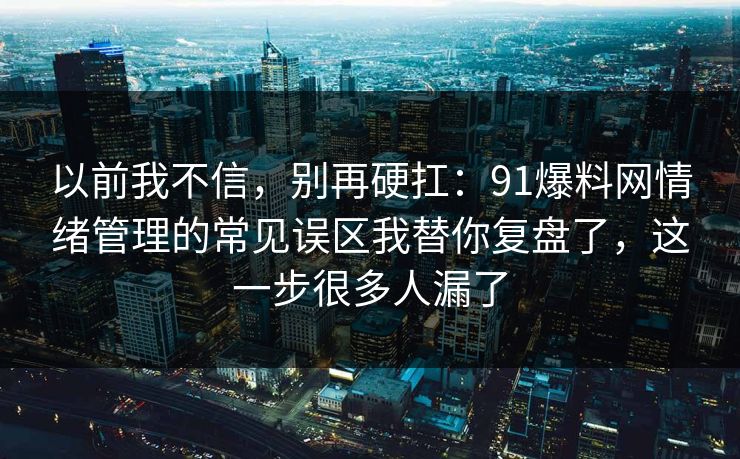 以前我不信，别再硬扛：91爆料网情绪管理的常见误区我替你复盘了，这一步很多人漏了