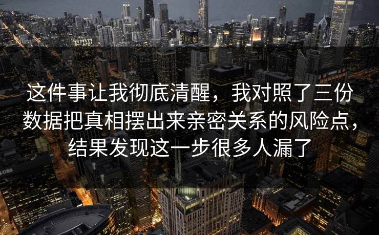 这件事让我彻底清醒，我对照了三份数据把真相摆出来亲密关系的风险点，结果发现这一步很多人漏了