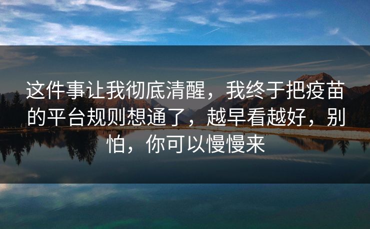 这件事让我彻底清醒，我终于把疫苗的平台规则想通了，越早看越好，别怕，你可以慢慢来