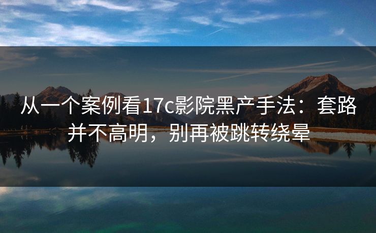 从一个案例看17c影院黑产手法：套路并不高明，别再被跳转绕晕