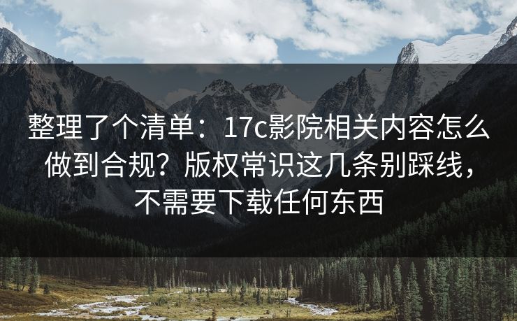 整理了个清单：17c影院相关内容怎么做到合规？版权常识这几条别踩线，不需要下载任何东西