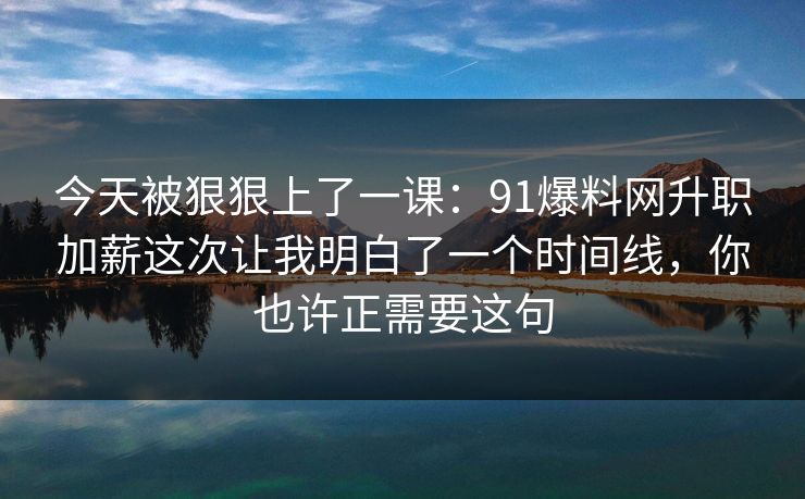 今天被狠狠上了一课：91爆料网升职加薪这次让我明白了一个时间线，你也许正需要这句