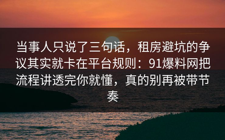 当事人只说了三句话，租房避坑的争议其实就卡在平台规则：91爆料网把流程讲透完你就懂，真的别再被带节奏
