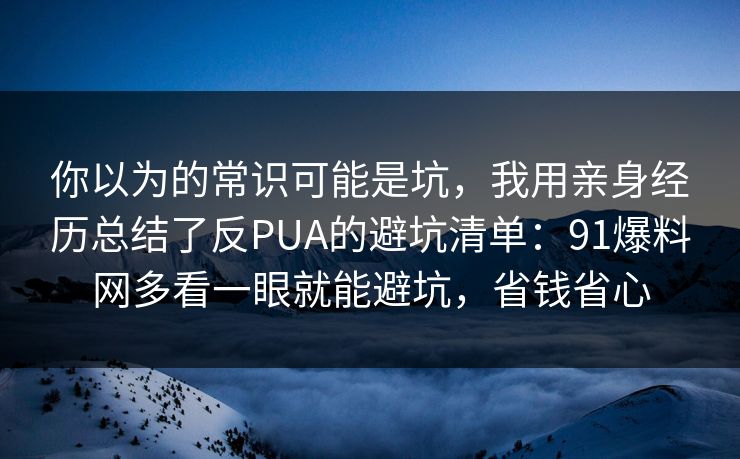 你以为的常识可能是坑，我用亲身经历总结了反PUA的避坑清单：91爆料网多看一眼就能避坑，省钱省心