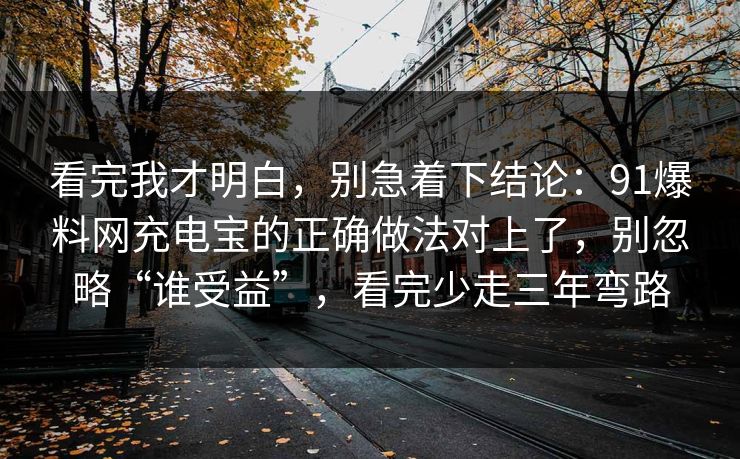 看完我才明白，别急着下结论：91爆料网充电宝的正确做法对上了，别忽略“谁受益”，看完少走三年弯路