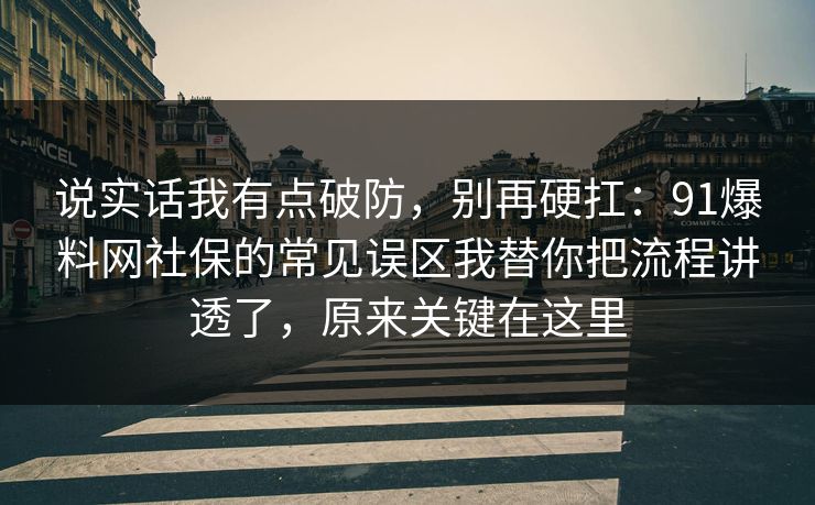说实话我有点破防，别再硬扛：91爆料网社保的常见误区我替你把流程讲透了，原来关键在这里
