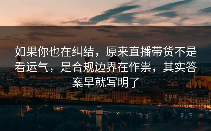 如果你也在纠结，原来直播带货不是看运气，是合规边界在作祟，其实答案早就写明了