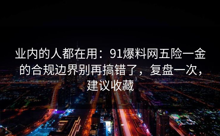 业内的人都在用：91爆料网五险一金的合规边界别再搞错了，复盘一次，建议收藏
