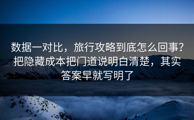 数据一对比，旅行攻略到底怎么回事？把隐藏成本把门道说明白清楚，其实答案早就写明了