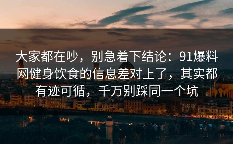 大家都在吵，别急着下结论：91爆料网健身饮食的信息差对上了，其实都有迹可循，千万别踩同一个坑