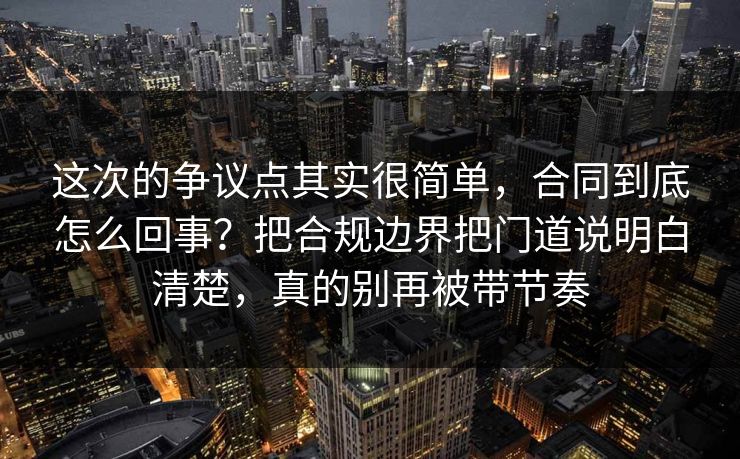 这次的争议点其实很简单,合同到底怎么回事?把合规边界把门道说明白清楚,真的别再被带节奏 这次的争议点其实很简单,合同到底怎么回事?把合规边界把门道说明白清楚,真的别再被带节奏
